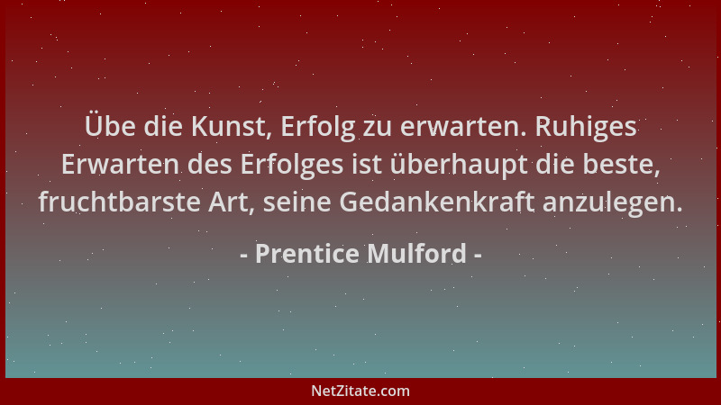 Prentice Mulford - Übe die Kunst, Erfolg zu erwarten. Ruhiges Erwarten des Erfolges ist überhaupt die beste, fruchtbarste A...