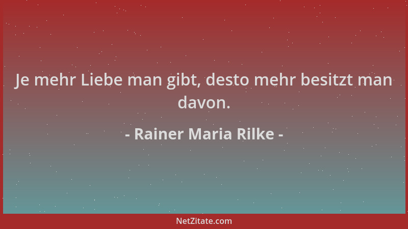 Rainer Maria Rilke - Je mehr Liebe man gibt, desto mehr besitzt man davon....