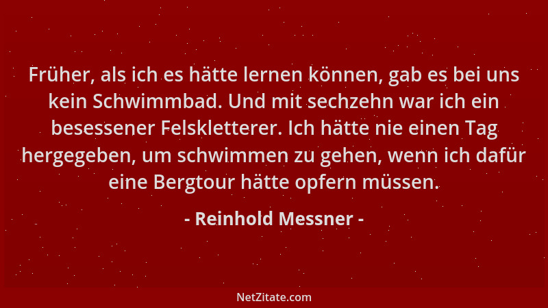 Reinhold Messner - Früher, als ich es hätte lernen können, gab es bei uns kein Schwimmbad. Und mit sechzehn war ich ein bes...
