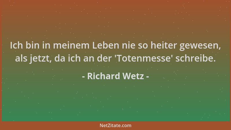 Richard Wetz - Ich bin in meinem Leben nie so heiter gewesen, als jetzt, da ich an der  'Totenmesse ' schreibe....