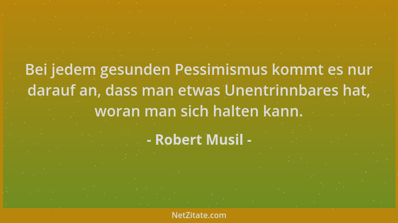 Robert Musil - Bei jedem gesunden Pessimismus kommt es nur darauf an, dass man etwas Unentrinnbares hat, woran man sich hal...