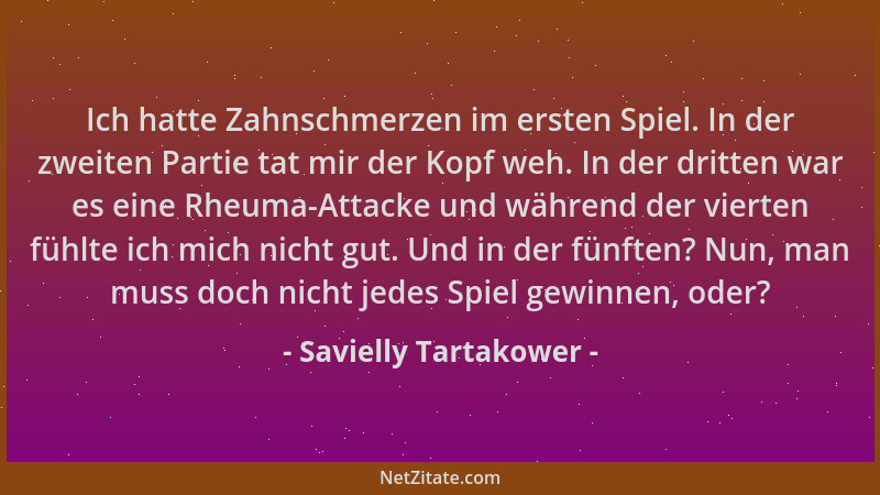 Savielly Tartakower - Ich hatte Zahnschmerzen im ersten Spiel. In der zweiten Partie tat mir der Kopf weh. In der dritten w...