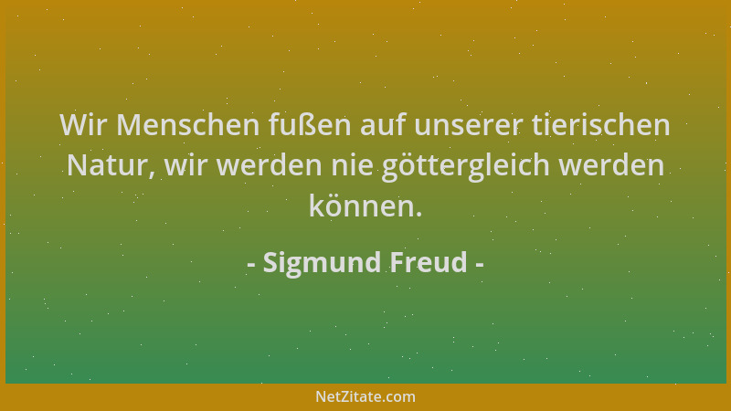 Sigmund Freud - Wir Menschen fußen auf unserer tierischen Natur, wir werden nie göttergleich werden können....