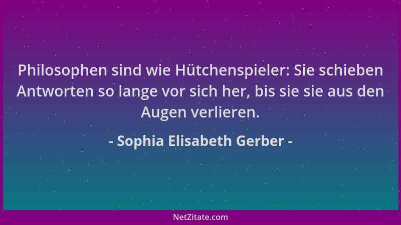Sophia Elisabeth Gerber - Philosophen sind wie Hütchenspieler: Sie schieben Antworten so lange vor sich her, bis sie sie au...