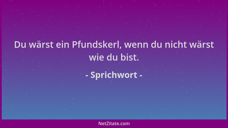 Sprichwort - Du wärst ein Pfundskerl, wenn du nicht wärst wie du bist....
