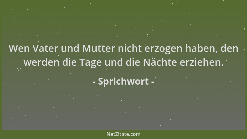 Sprichwort - Wen Vater und Mutter nicht erzogen haben, den werden die Tage und die Nächte erziehen....