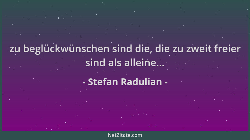 Stefan Radulian - zu beglückwünschen sind die, die zu zweit freier sind als alleine......