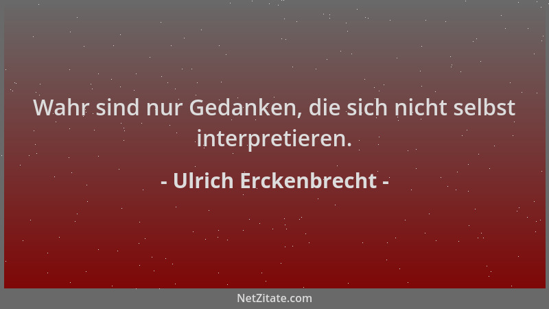 Ulrich Erckenbrecht - Wahr sind nur Gedanken, die sich nicht selbst interpretieren....
