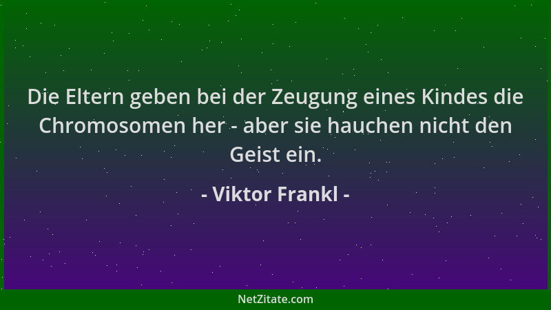 Viktor Frankl - Die Eltern geben bei der Zeugung eines Kindes die Chromosomen her - aber sie hauchen nicht den Geist ein....