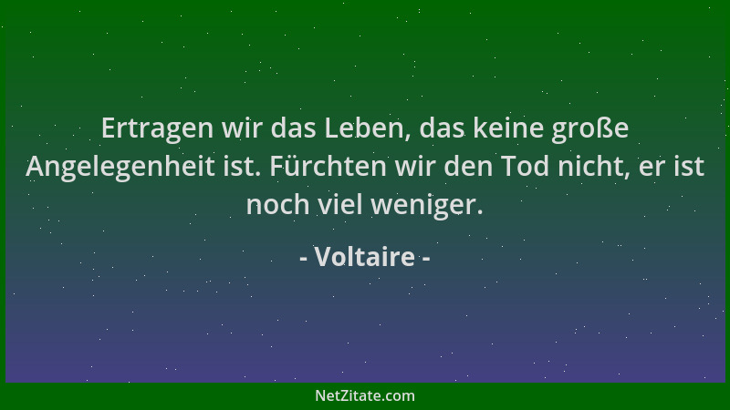 Voltaire - Ertragen wir das Leben, das keine große Angelegenheit ist. Fürchten wir den Tod nicht, er ist noch viel weniger....