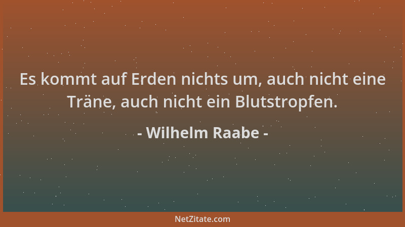 Wilhelm Raabe - Es kommt auf Erden nichts um, auch nicht eine Träne, auch nicht ein Blutstropfen....