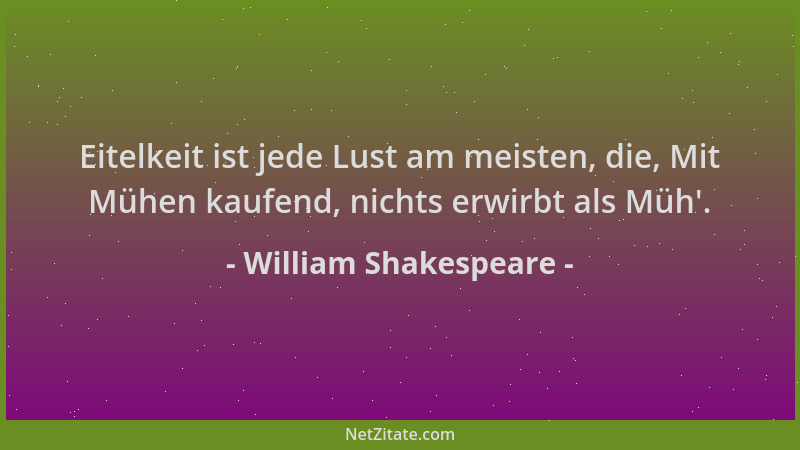 William Shakespeare - Eitelkeit ist jede Lust am meisten, die, Mit Mühen kaufend, nichts erwirbt als Müh '....