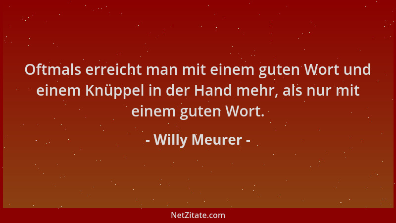 Willy Meurer - Oftmals erreicht man mit einem guten Wort und einem Knüppel in der Hand mehr, als nur mit einem guten Wort....
