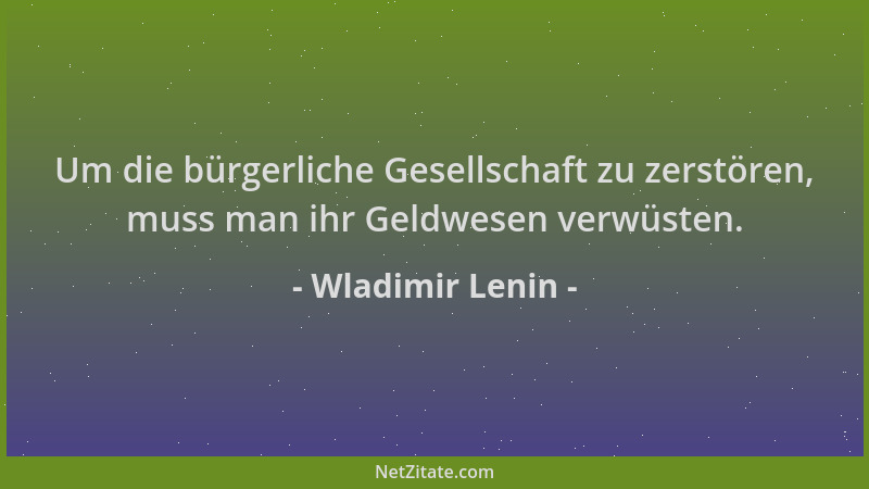 Wladimir Lenin - Um die bürgerliche Gesellschaft zu zerstören, muss man ihr Geldwesen verwüsten....