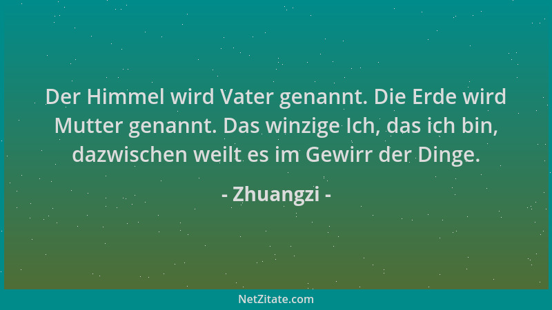 Zhuangzi - Der Himmel wird Vater genannt. Die Erde wird Mutter genannt. Das winzige Ich, das ich bin, dazwischen weilt es i...