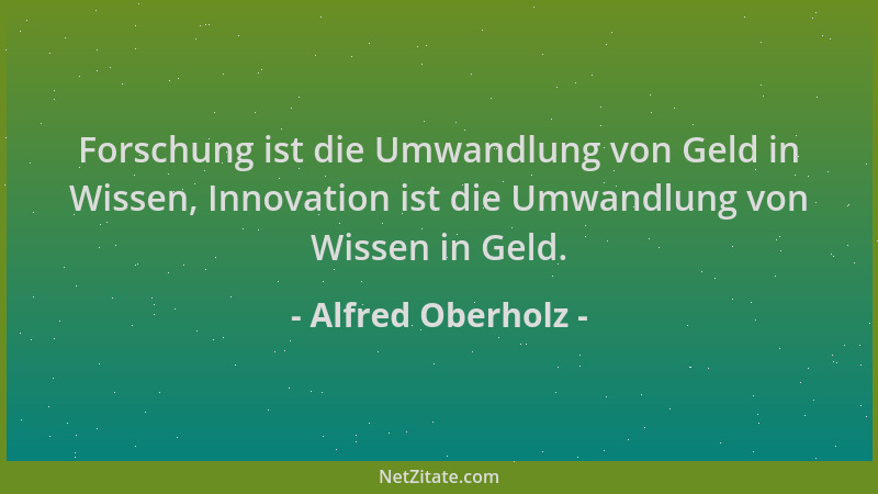 Alfred Oberholz - Forschung ist die Umwandlung von Geld in Wissen, Innovation ist die Umwandlung von Wissen in Geld....
