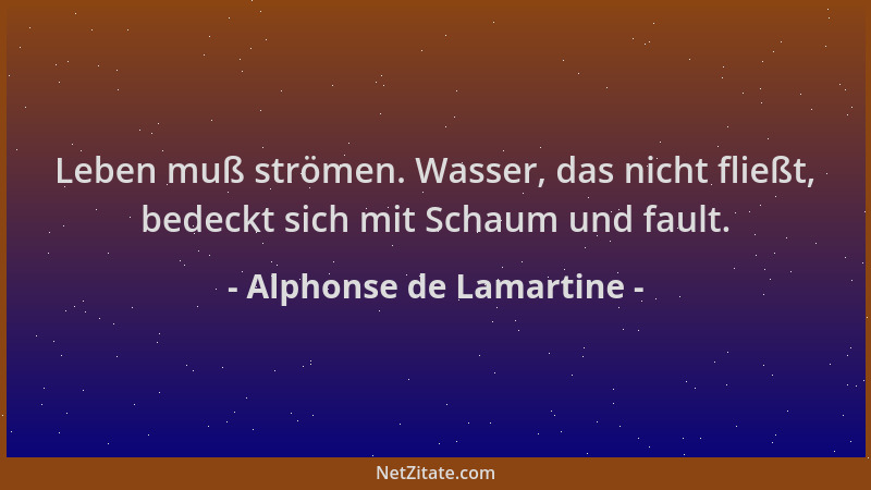 Alphonse de Lamartine - Leben muß strömen. Wasser, das nicht fließt, bedeckt sich mit Schaum und fault....