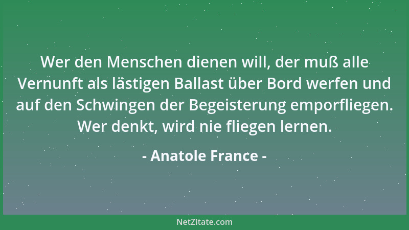 Anatole France - Wer den Menschen dienen will, der muß alle Vernunft als lästigen Ballast über Bord werfen und auf den Schw...