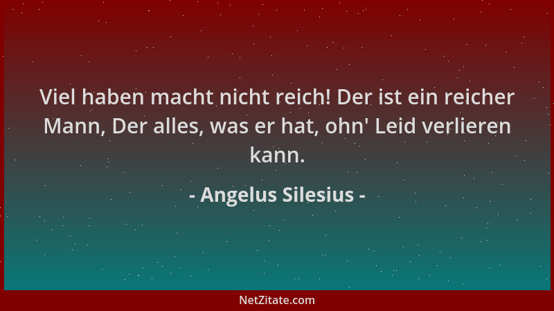 Angelus Silesius - Viel haben macht nicht reich! Der ist ein reicher Mann, Der alles, was er hat, ohn ' Leid verlieren kann....
