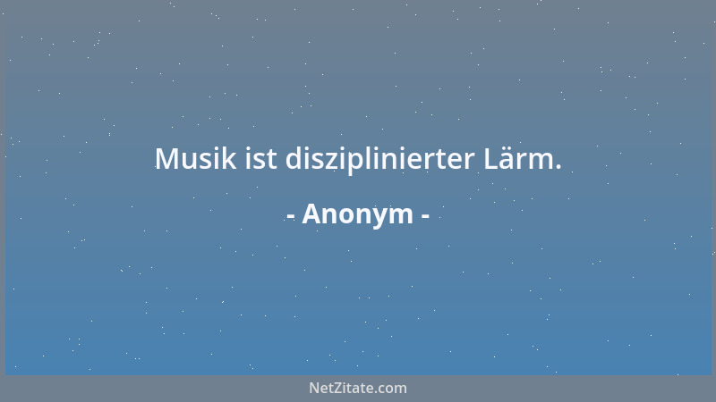 Anonym - Musik ist disziplinierter Lärm....