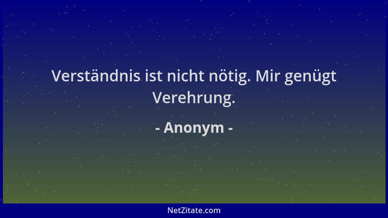 Anonym - Verständnis ist nicht nötig. Mir genügt Verehrung....