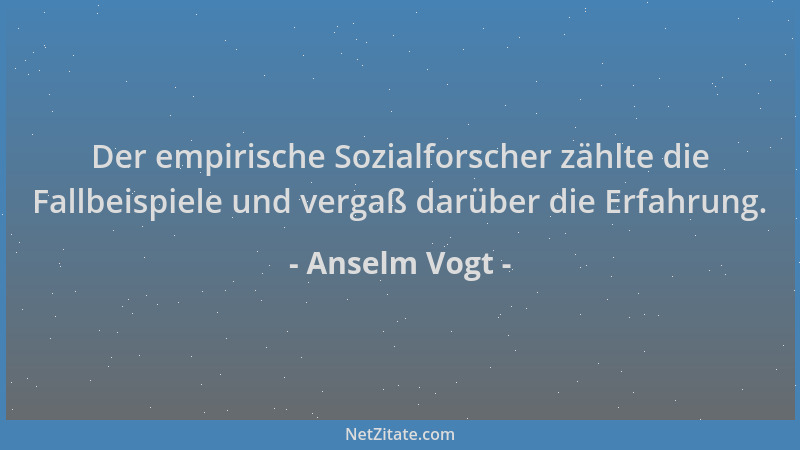 Anselm Vogt - Der empirische Sozialforscher zählte die Fallbeispiele und vergaß darüber die Erfahrung....