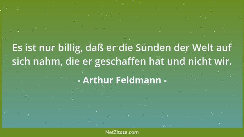 Arthur Feldmann - Es ist nur billig, daß er die Sünden der Welt auf sich nahm, die er geschaffen hat und nicht wir....