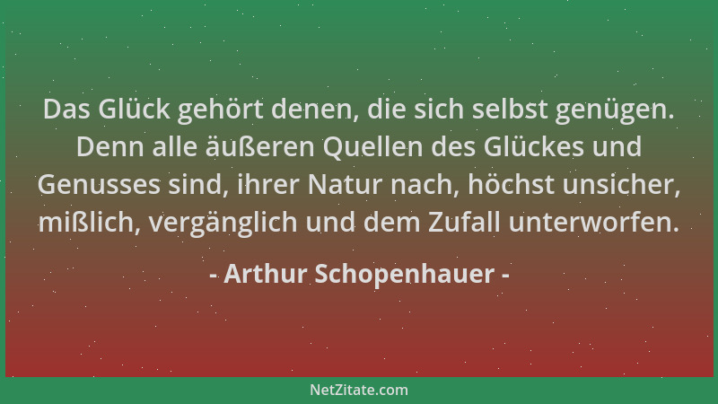 Arthur Schopenhauer - Das Glück gehört denen, die sich selbst genügen. Denn alle äußeren Quellen des Glückes und Genusses s...