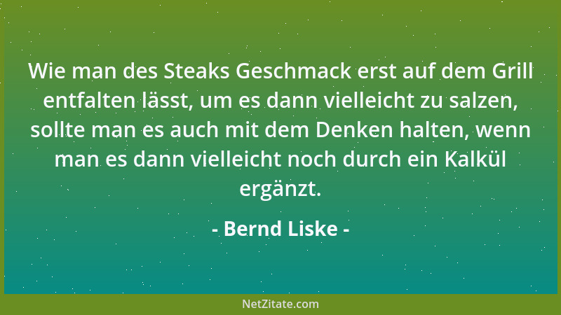 Bernd Liske - Wie man des Steaks Geschmack erst auf dem Grill entfalten lässt, um es dann vielleicht zu salzen, sollte man...