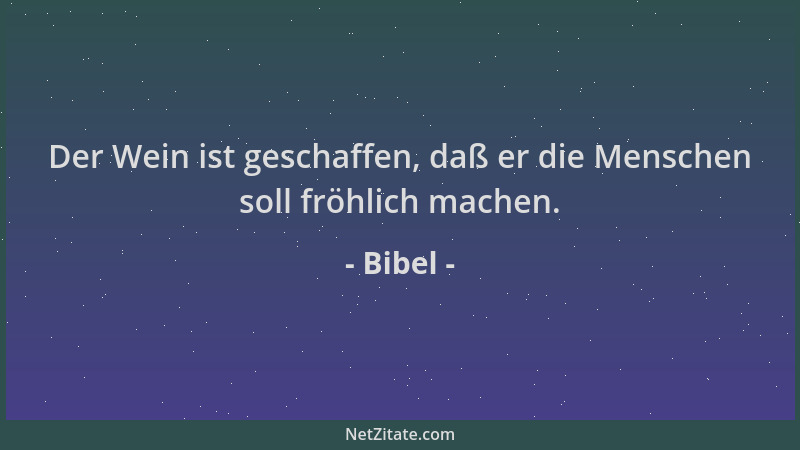 Bibel - Der Wein ist geschaffen, daß er die Menschen soll fröhlich machen....