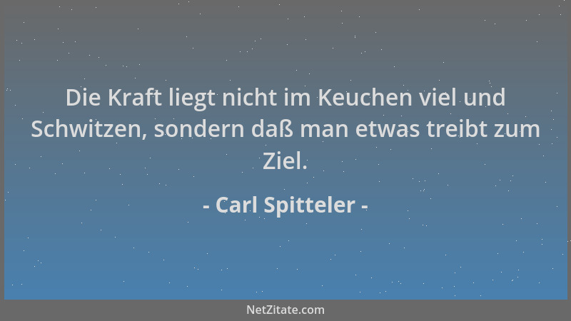 Carl Spitteler - Die Kraft liegt nicht im Keuchen viel und Schwitzen, sondern daß man etwas treibt zum Ziel....
