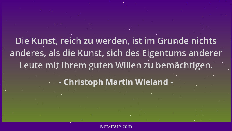 Christoph Martin Wieland - Die Kunst, reich zu werden, ist im Grunde nichts anderes, als die Kunst, sich des Eigentums ande...