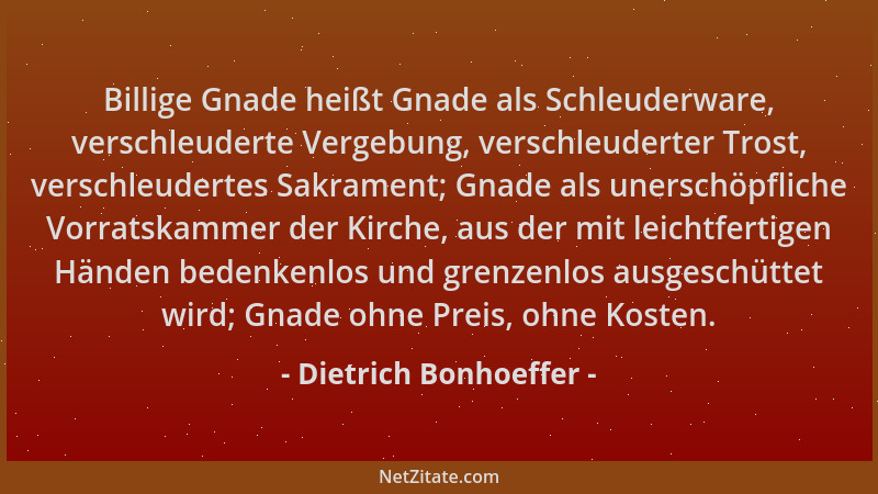 Dietrich Bonhoeffer - Billige Gnade heißt Gnade als Schleuderware, verschleuderte Vergebung, verschleuderter Trost, verschl...