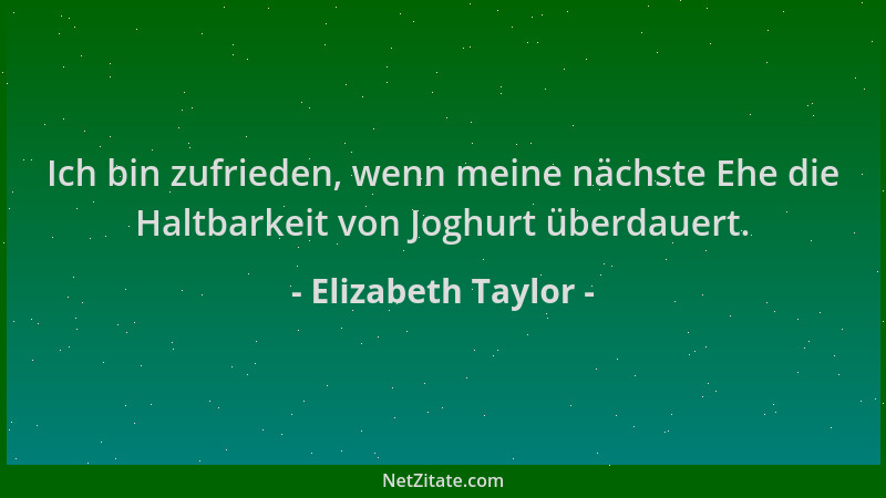 Elizabeth Taylor - Ich bin zufrieden, wenn meine nächste Ehe die Haltbarkeit von Joghurt überdauert....