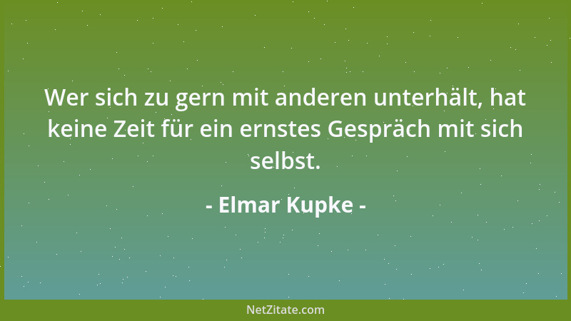 Elmar Kupke - Wer sich zu gern mit anderen unterhält, hat keine Zeit für ein ernstes Gespräch mit sich selbst....