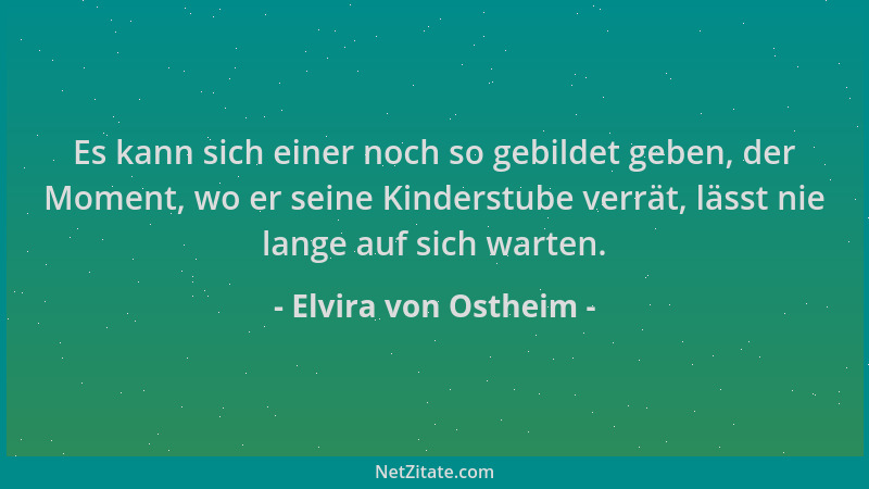 Elvira von Ostheim - Es kann sich einer noch so gebildet geben, der Moment, wo er seine Kinderstube verrät, lässt nie lange...