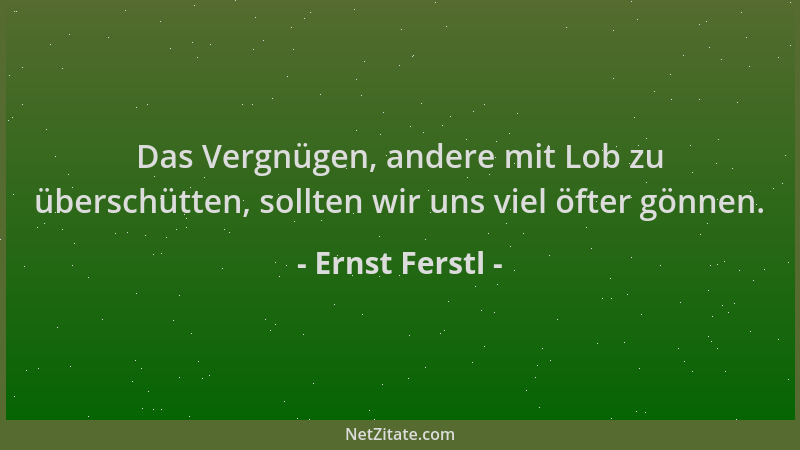 Ernst Ferstl - Das Vergnügen, andere mit Lob zu überschütten, sollten wir uns viel öfter gönnen....