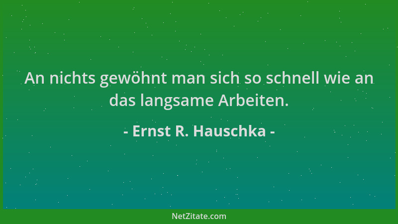 Ernst R. Hauschka - An nichts gewöhnt man sich so schnell wie an das langsame Arbeiten....