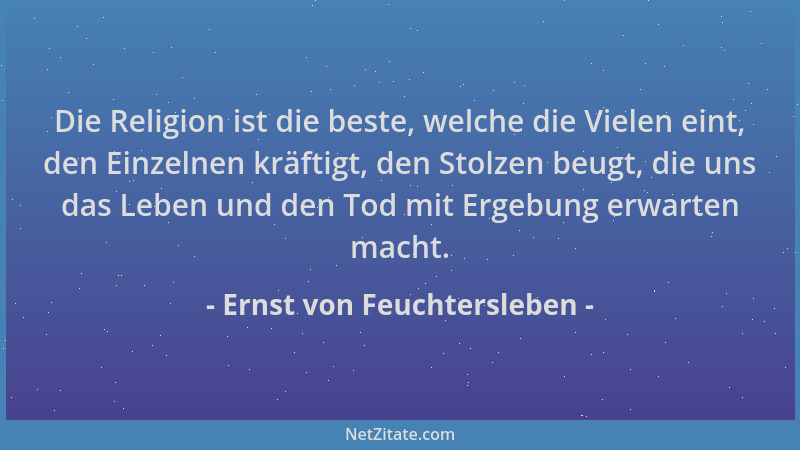 Ernst von Feuchtersleben - Die Religion ist die beste, welche die Vielen eint, den Einzelnen kräftigt, den Stolzen beugt, d...