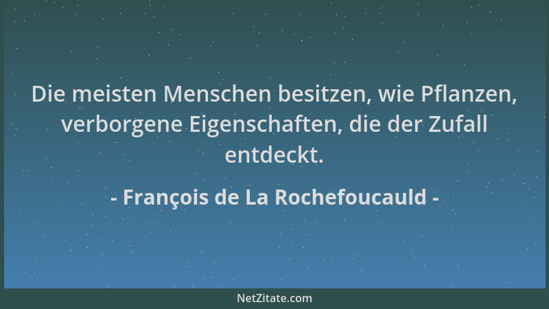 François de La Rochefoucauld - Die meisten Menschen besitzen, wie Pflanzen, verborgene Eigenschaften, die der Zufall entdec...