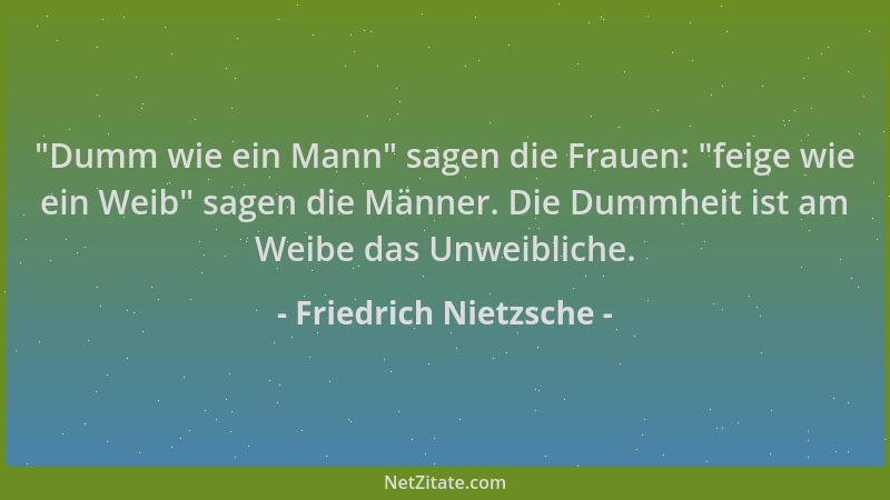 Friedrich Nietzsche -  "Dumm wie ein Mann " sagen die Frauen:  "feige wie ein Weib " sagen die Männer. Die Dummheit ist am Weib...