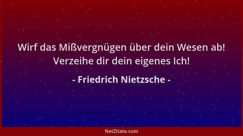 Friedrich Nietzsche - Wirf das Mißvergnügen über dein Wesen ab! Verzeihe dir dein eigenes Ich!...