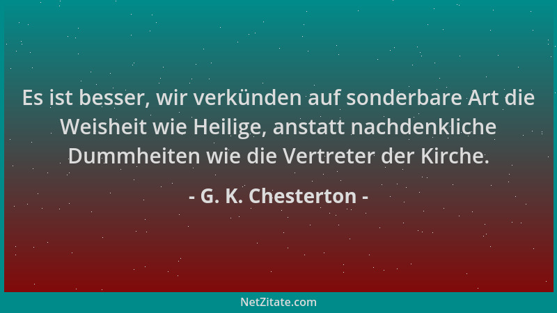 G. K. Chesterton - Es ist besser, wir verkünden auf sonderbare Art die Weisheit wie Heilige, anstatt nachdenkliche Dummheit...