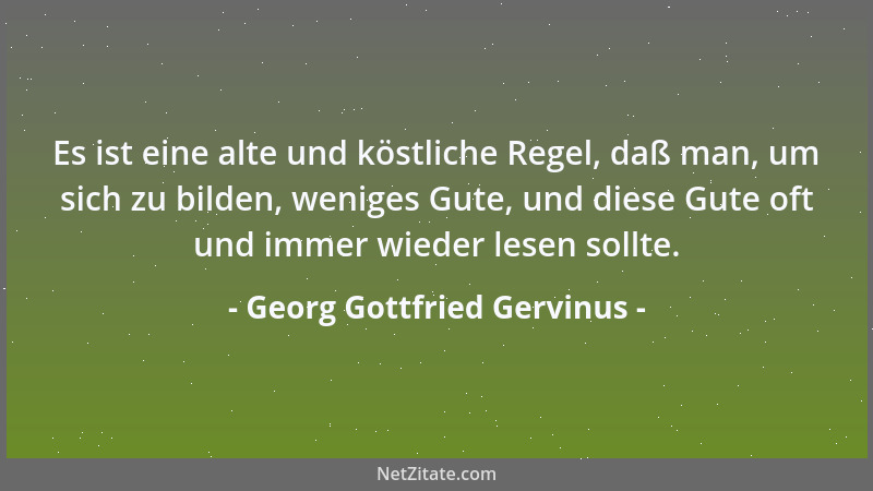 Georg Gottfried Gervinus - Es ist eine alte und köstliche Regel, daß man, um sich zu bilden, weniges Gute, und diese Gute o...
