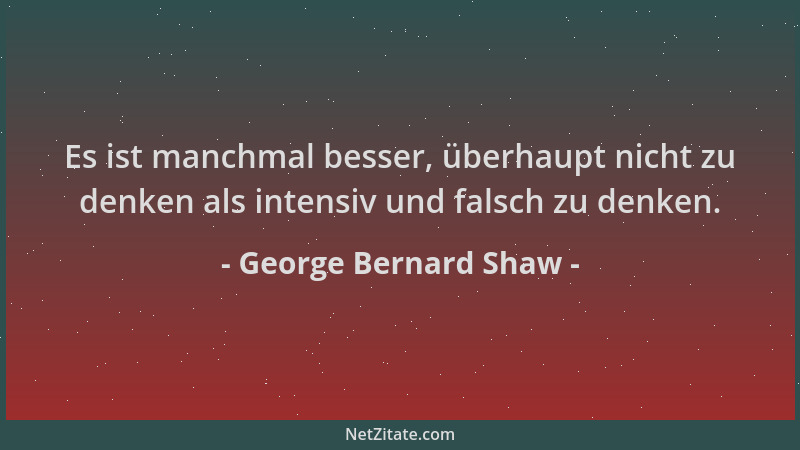 George Bernard Shaw - Es ist manchmal besser, überhaupt nicht zu denken als intensiv und falsch zu denken....
