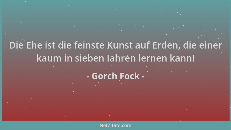 Gorch Fock - Die Ehe ist die feinste Kunst auf Erden, die einer kaum in sieben Iahren lernen kann!...