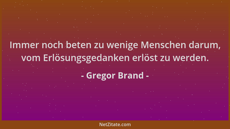 Gregor Brand - Immer noch beten zu wenige Menschen darum, vom Erlösungsgedanken erlöst zu werden....