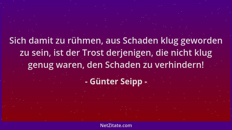 Günter Seipp - Sich damit zu rühmen, aus Schaden klug geworden zu sein, ist der Trost derjenigen, die nicht klug genug ware...