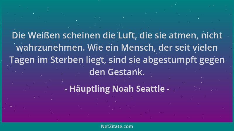 Häuptling Noah Seattle - Die Weißen scheinen die Luft, die sie atmen, nicht wahrzunehmen. Wie ein Mensch, der seit vielen T...