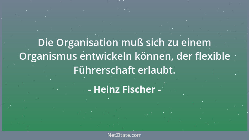 Heinz Fischer - Die Organisation muß sich zu einem Organismus entwickeln können, der flexible Führerschaft erlaubt....